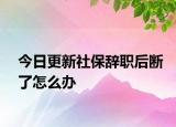 今日更新社保辞职后断了怎么办
