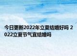 今日更新2022年立夏结婚好吗 2022立夏节气宜结婚吗