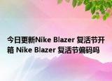 今日更新Nike Blazer 复活节开箱 Nike Blazer 复活节偏码吗