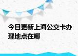 今日更新上海公交卡办理地点在哪