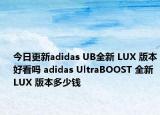 今日更新adidas UB全新 LUX 版本好看吗 adidas UltraBOOST 全新 LUX 版本多少钱