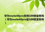 华为mate40pro支持100倍变焦吗（华为mate40pro是100倍变焦吗）
