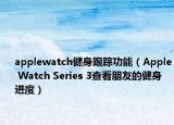 applewatch健身跟踪功能（Apple Watch Series 3查看朋友的健身进度）