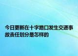 今日更新在十字路口发生交通事故责任划分是怎样的