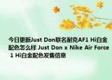今日更新Just Don联名耐克AF1 Hi白金配色怎么样 Just Don x Nike Air Force 1 Hi白金配色发售信息