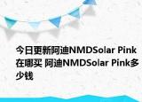 今日更新阿迪NMDSolar Pink在哪买 阿迪NMDSolar Pink多少钱
