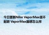 今日更新Nike VaporMax很不耐磨 VaporMax脚感怎么样