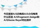 今日更新AJ1闪电和AJ1小闪电有什么区别 AJ1fragment design和AJ1Game Royal对比测评