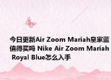 今日更新Air Zoom Mariah皇家蓝值得买吗 Nike Air Zoom Mariah Royal Blue怎么入手