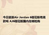 今日更新Air Jordan 6樱花粉有男款吗 AJ6樱花粉国内在哪抢购