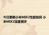 今日更新小米MIX2性能如何 小米MIX2深度测评