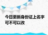 今日更新身份证上名字可不可以改