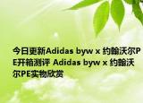 今日更新Adidas byw x 约翰沃尔PE开箱测评 Adidas byw x 约翰沃尔PE实物欣赏