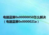 电脑蓝屏0x00000050怎么解决（电脑蓝屏0x0000021a）