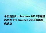 今日更新Pro bounce 2018不跟脚怎么办 Pro bounce 2018有哪些优缺点