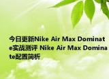 今日更新Nike Air Max Dominate实战测评 Nike Air Max Dominate配置简析