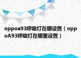 oppoa93呼吸灯在哪设置（oppoA93呼吸灯在哪里设置）