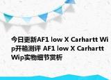 今日更新AF1 low X Carhartt Wip开箱测评 AF1 low X Carhartt Wip实物细节赏析