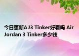 今日更新AJ3 Tinker好看吗 Air Jordan 3 Tinker多少钱