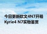 今日更新欧文4N7开箱 Kyrie4 N7实物鉴赏