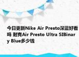 今日更新Nike Air Presto深蓝好看吗 耐克Air Presto Ultra SIBinary Blue多少钱