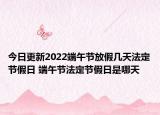 今日更新2022端午节放假几天法定节假日 端午节法定节假日是哪天