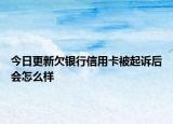 今日更新欠银行信用卡被起诉后会怎么样