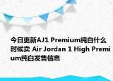 今日更新AJ1 Premium纯白什么时候卖 Air Jordan 1 High Premium纯白发售信息