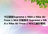 今日更新Supreme x NBA x Nike Air Froce 1 Mid 开箱测评 Supreme x NBA x Nike Air Froce 1 Mid上脚好看吗