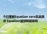 今日更新Equalizer zero实战测评 Equalizer篮球鞋耐磨吗