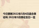 今日更新2022年5月4日适合领证吗 2022年5月领证吉日一览