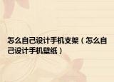 怎么自己设计手机支架（怎么自己设计手机壁纸）