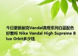 今日更新耐克Vandal高帮系列白蓝配色好看吗 Nike Vandal High Supreme Blue Orbit多少钱