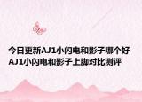 今日更新AJ1小闪电和影子哪个好 AJ1小闪电和影子上脚对比测评