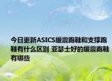 今日更新ASICS缓震跑鞋和支撑跑鞋有什么区别 亚瑟士好的缓震跑鞋有哪些
