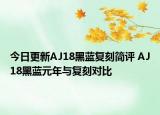 今日更新AJ18黑蓝复刻简评 AJ18黑蓝元年与复刻对比