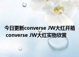 今日更新converse JW大红开箱 converse JW大红实物欣赏