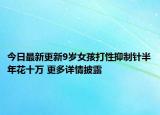 今日最新更新9岁女孩打性抑制针半年花十万 更多详情披露