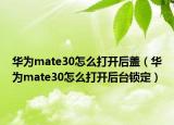 华为mate30怎么打开后盖（华为mate30怎么打开后台锁定）