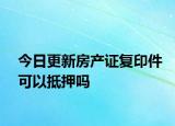 今日更新房产证复印件可以抵押吗