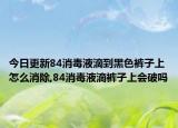 今日更新84消毒液滴到黑色裤子上怎么消除,84消毒液滴裤子上会破吗