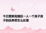 今日更新离婚后一人一个孩子孩子的抚养费怎么处理