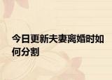 今日更新夫妻离婚时如何分割
