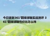 今日更新361°戟锋球鞋实战测评 361°戟锋球鞋性价比怎么样