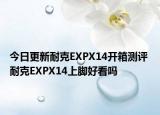 今日更新耐克EXPX14开箱测评 耐克EXPX14上脚好看吗