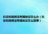 抖音短视频没有播放量怎么办（抖音短视频没有播放量怎么回事）