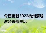 今日更新2022杭州清明适合去哪里玩