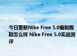 今日更新Nike Free 5.0编制跑鞋怎么样 Nike Free 5.0实战测评
