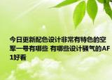 今日更新配色设计非常有特色的空军一号有哪些 有哪些设计骚气的AF1好看