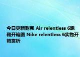 今日更新耐克 Air relentless 6跑鞋开箱图 Nike relentless 6实物开箱赏析